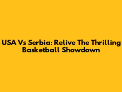 USA Vs Serbia: Relive The Thrilling Basketball Showdown