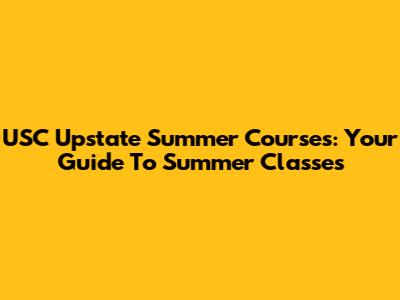 USC Upstate Summer Courses: Your Guide To Summer Classes
