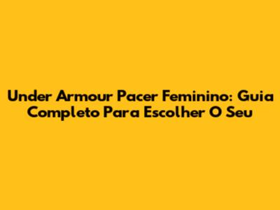 Under Armour Pacer Feminino: Guia Completo Para Escolher O Seu