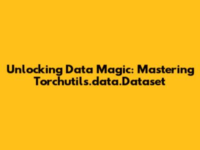 Unlocking Data Magic: Mastering Torchutils.data.Dataset