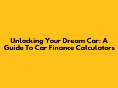 Unlocking Your Dream Car: A Guide To Car Finance Calculators