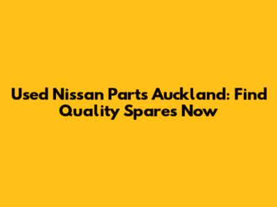 Used Nissan Parts Auckland: Find Quality Spares Now