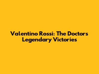 Valentino Rossi: The Doctor's Legendary Victories