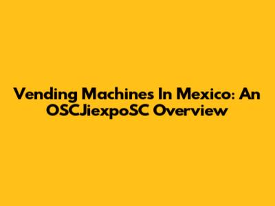 Vending Machines In Mexico: An OSCJiexpoSC Overview