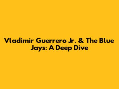 Vladimir Guerrero Jr. & The Blue Jays: A Deep Dive