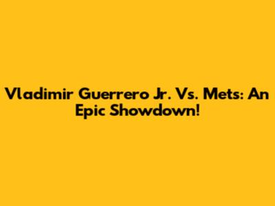 Vladimir Guerrero Jr. Vs. Mets: An Epic Showdown!