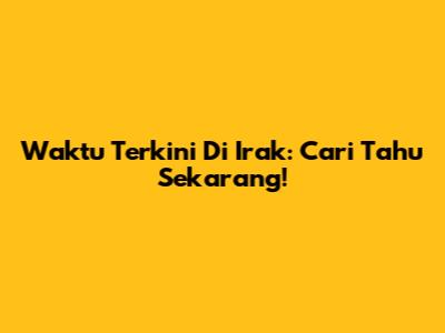 Waktu Terkini Di Irak: Cari Tahu Sekarang!