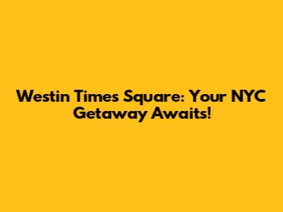 Westin Times Square: Your NYC Getaway Awaits!
