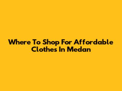 Where To Shop For Affordable Clothes In Medan