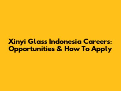 Xinyi Glass Indonesia Careers: Opportunities & How To Apply