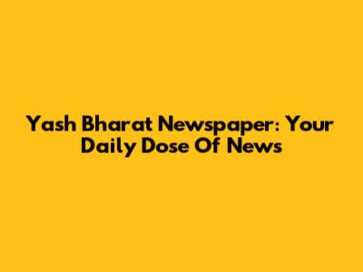 Yash Bharat Newspaper: Your Daily Dose Of News